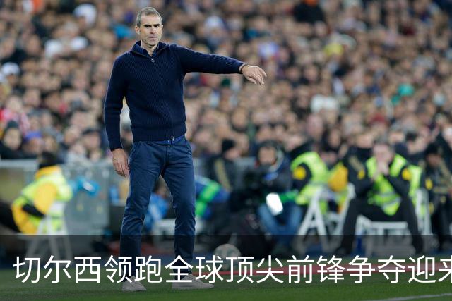 切尔西领跑全球顶尖前锋争夺迎来托雷斯新篇章
